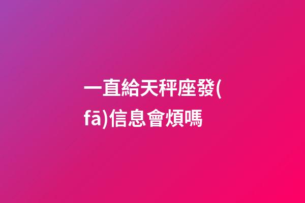 一直給天秤座發(fā)信息會煩嗎-第1張-星座運勢-玄機派