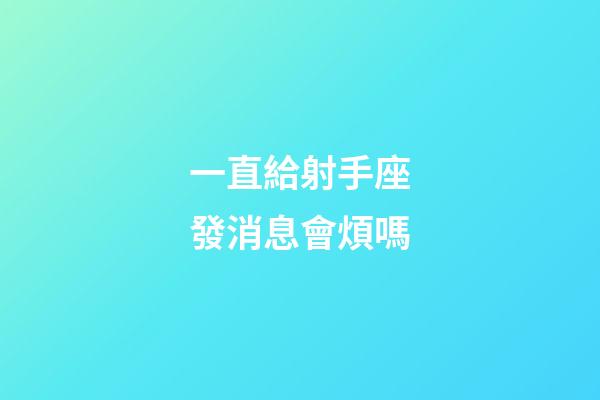 一直給射手座發消息會煩嗎-第1張-星座運勢-玄機派
