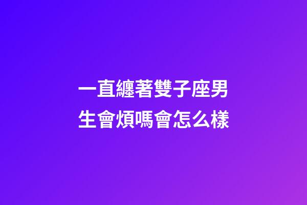 一直纏著雙子座男生會煩嗎會怎么樣-第1張-星座運勢-玄機派
