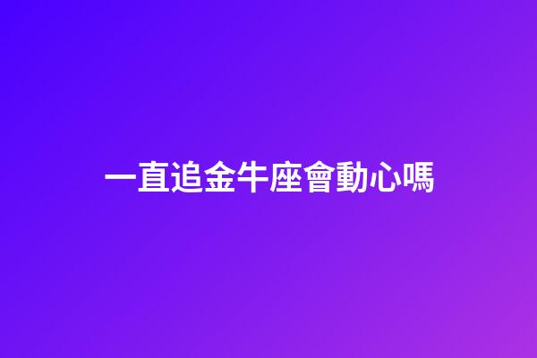 一直追金牛座會動心嗎-第1張-星座運勢-玄機派