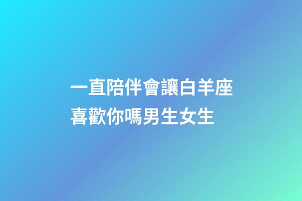 一直陪伴會讓白羊座喜歡你嗎男生女生-第1張-星座運勢-玄機派