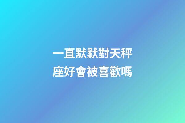 一直默默對天秤座好會被喜歡嗎-第1張-星座運勢-玄機派