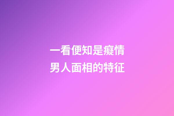 一看便知是癡情男人面相的特征