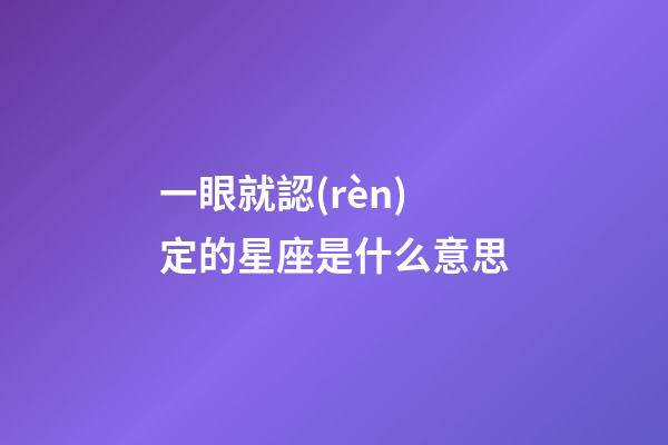 一眼就認(rèn)定的星座是什么意思-第1張-星座運(yùn)勢-玄機(jī)派