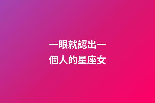 一眼就認出一個人的星座女-第1張-星座運勢-玄機派