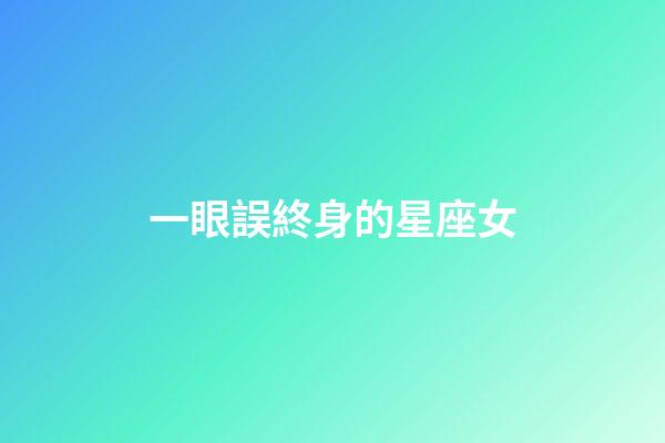 一眼誤終身的星座女-第1張-星座運勢-玄機派