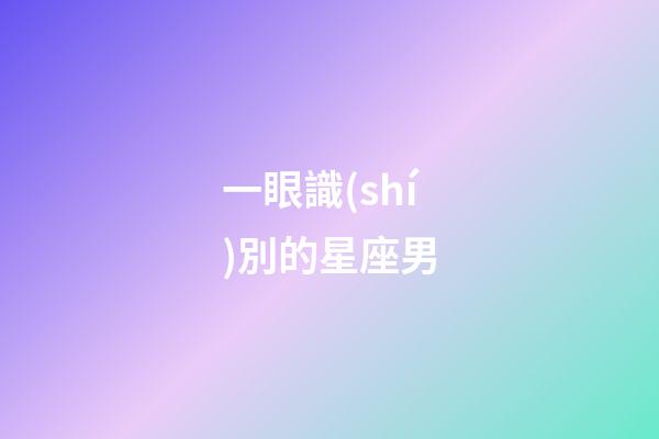 一眼識(shí)別的星座男-第1張-星座運(yùn)勢(shì)-玄機(jī)派