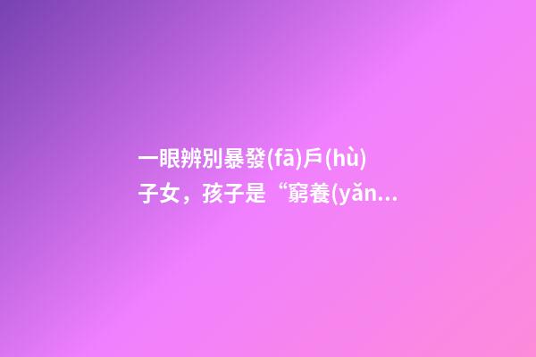 一眼辨別暴發(fā)戶(hù)子女，孩子是“窮養(yǎng)”還是“富養(yǎng)”-第1張-觀點(diǎn)-玄機(jī)派