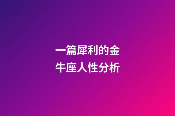 一篇犀利的金牛座人性分析-第1張-星座運勢-玄機派