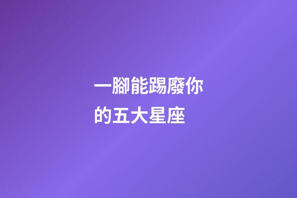 一腳能踢廢你的五大星座-第1張-星座運勢-玄機派