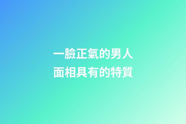 一臉正氣的男人面相具有的特質