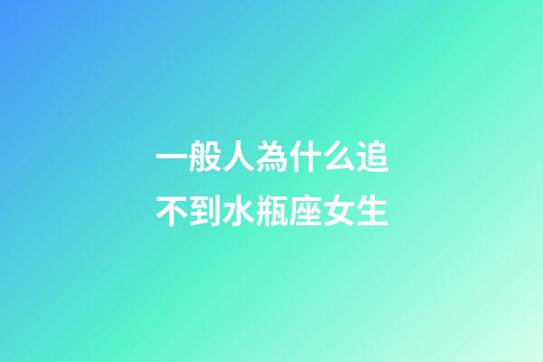 一般人為什么追不到水瓶座女生-第1張-星座運(yùn)勢-玄機(jī)派
