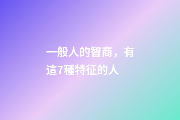 一般人的智商，有這7種特征的人-第1張-觀點-玄機派