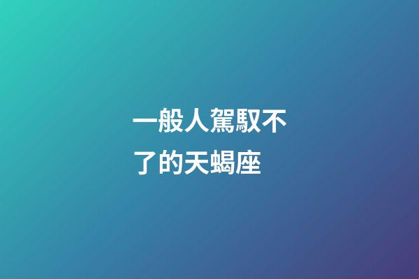 一般人駕馭不了的天蝎座-第1張-星座運勢-玄機派