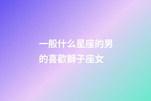 一般什么星座的男的喜歡獅子座女-第1張-星座運勢-玄機(jī)派