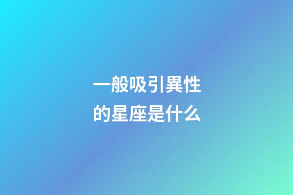 一般吸引異性的星座是什么-第1張-星座運勢-玄機派