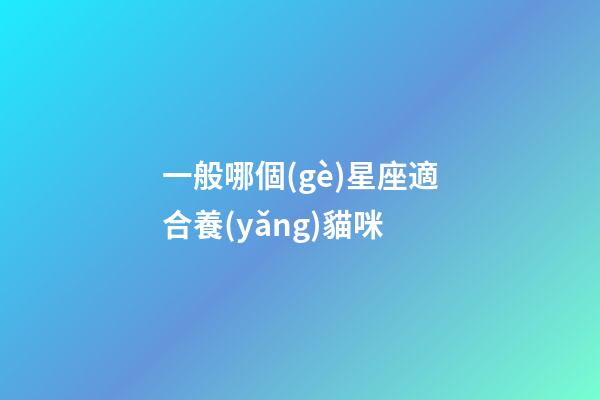 一般哪個(gè)星座適合養(yǎng)貓咪-第1張-星座運(yùn)勢-玄機(jī)派
