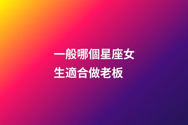 一般哪個星座女生適合做老板-第1張-星座運勢-玄機派