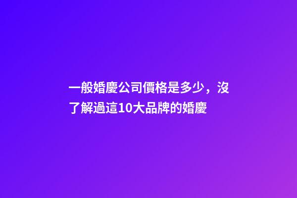 一般婚慶公司價格是多少，沒了解過這10大品牌的婚慶-第1張-觀點-玄機派