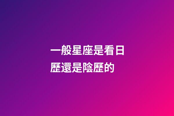 一般星座是看日歷還是陰歷的-第1張-星座運勢-玄機派