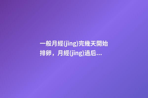 一般月經(jīng)完幾天開始排卵，月經(jīng)過后幾天-第1張-觀點(diǎn)-玄機(jī)派