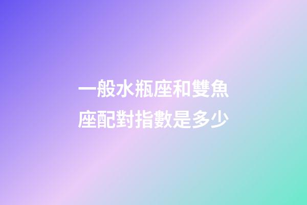 一般水瓶座和雙魚座配對指數是多少-第1張-星座運勢-玄機派