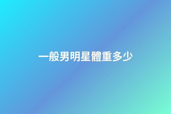一般男明星體重多少-第1張-星座運勢-玄機派