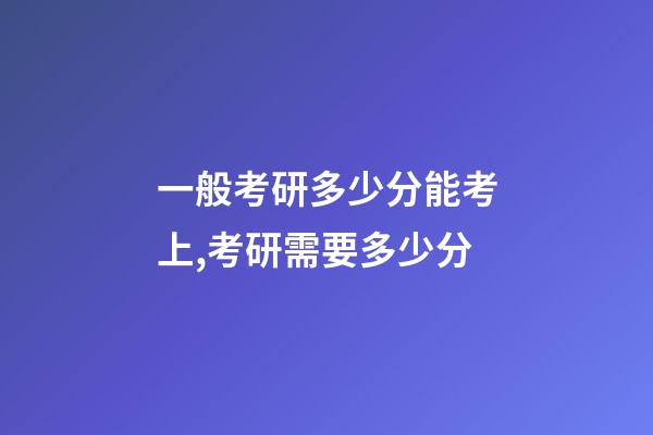 一般考研多少分能考上,考研需要多少分-第1張-觀點-玄機(jī)派