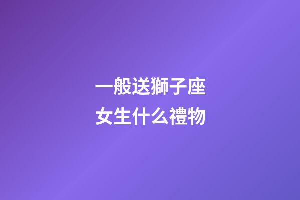 一般送獅子座女生什么禮物-第1張-星座運勢-玄機派