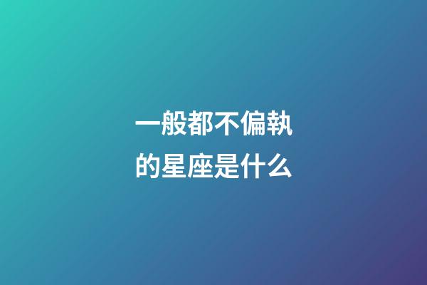一般都不偏執的星座是什么-第1張-星座運勢-玄機派