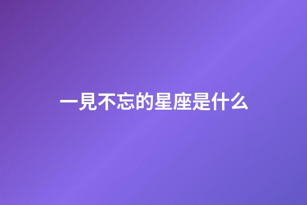 一見不忘的星座是什么-第1張-星座運勢-玄機派
