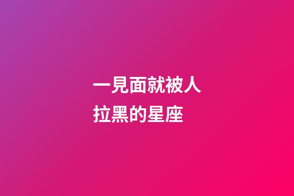 一見面就被人拉黑的星座-第1張-星座運(yùn)勢(shì)-玄機(jī)派