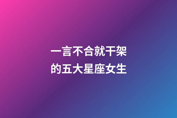一言不合就干架的五大星座女生
