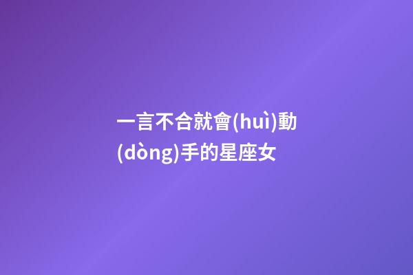一言不合就會(huì)動(dòng)手的星座女-第1張-星座運(yùn)勢(shì)-玄機(jī)派