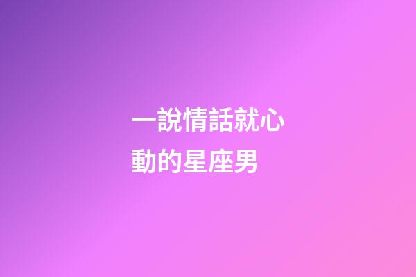 一說情話就心動的星座男-第1張-星座運勢-玄機派