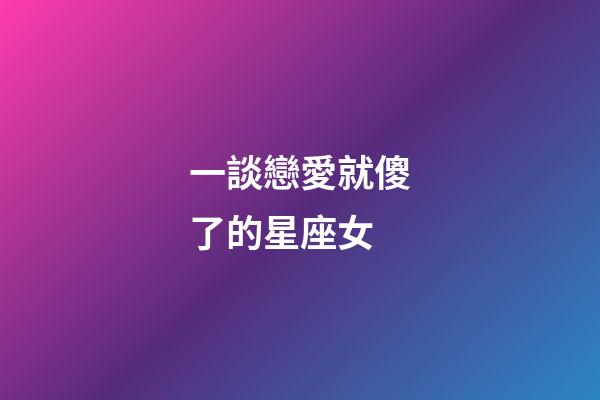 一談戀愛就傻了的星座女-第1張-星座運勢-玄機派