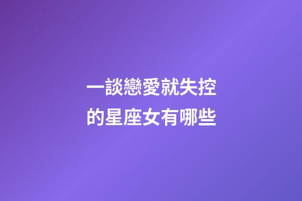 一談戀愛就失控的星座女有哪些-第1張-星座運勢-玄機派