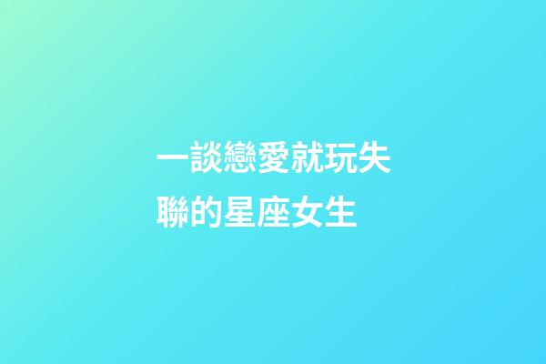 一談戀愛就玩失聯的星座女生-第1張-星座運勢-玄機派