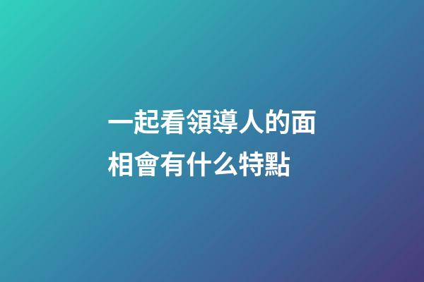 一起看領導人的面相會有什么特點
