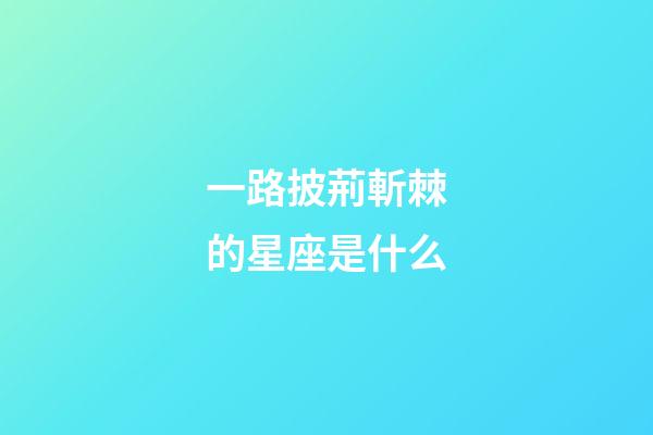 一路披荊斬棘的星座是什么-第1張-星座運(yùn)勢-玄機(jī)派