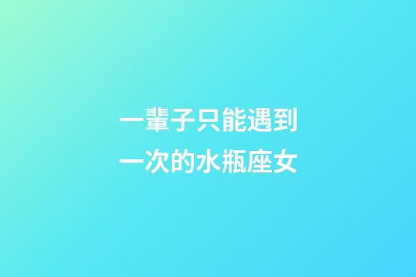 一輩子只能遇到一次的水瓶座女-第1張-星座運勢-玄機派