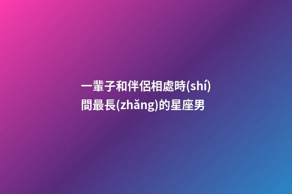 一輩子和伴侶相處時(shí)間最長(zhǎng)的星座男-第1張-星座運(yùn)勢(shì)-玄機(jī)派