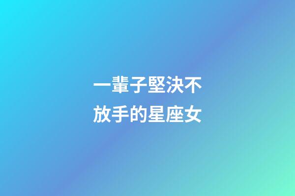 一輩子堅決不放手的星座女-第1張-星座運勢-玄機派