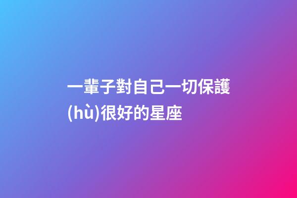 一輩子對自己一切保護(hù)很好的星座-第1張-星座運勢-玄機派