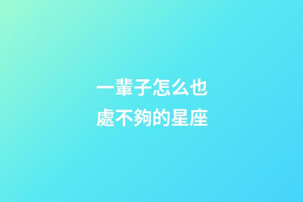 一輩子怎么也處不夠的星座-第1張-星座運勢-玄機派