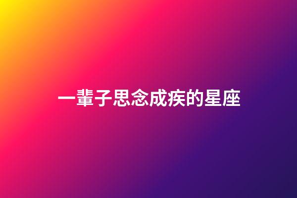 一輩子思念成疾的星座-第1張-星座運勢-玄機派