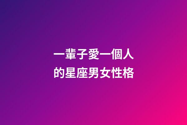 一輩子愛一個人的星座男女性格-第1張-星座運勢-玄機派