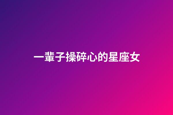 一輩子操碎心的星座女-第1張-星座運勢-玄機派