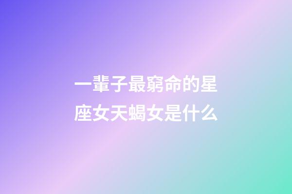 一輩子最窮命的星座女天蝎女是什么-第1張-星座運勢-玄機派