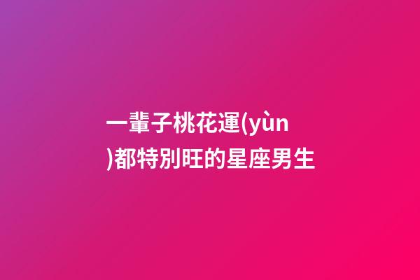 一輩子桃花運(yùn)都特別旺的星座男生-第1張-星座運(yùn)勢-玄機(jī)派